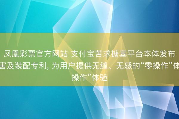 凤凰彩票官方网站 支付宝苦求搪塞平台本体发布要害及装配专利， 为用户提供无缝、无感的“零操作”体验