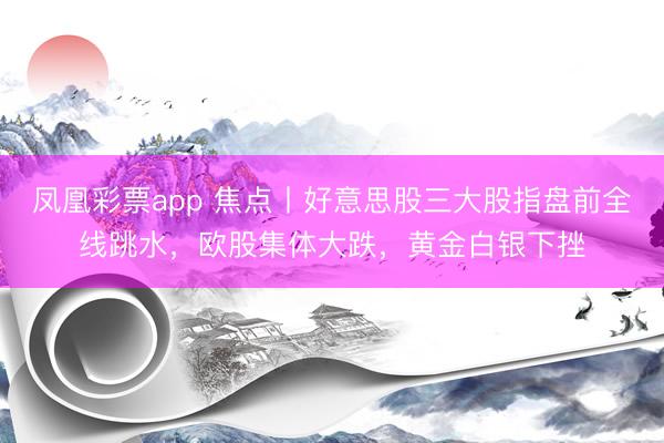 凤凰彩票app 焦点丨好意思股三大股指盘前全线跳水，欧股集体大跌，黄金白银下挫
