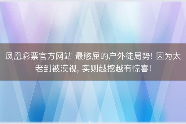凤凰彩票官方网站 最憋屈的户外徒局势! 因为太老到被漠视, 实则越挖越有惊喜!