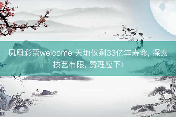 凤凰彩票welcome 天地仅剩33亿年寿命, 探索技艺有限, 赞理应下!