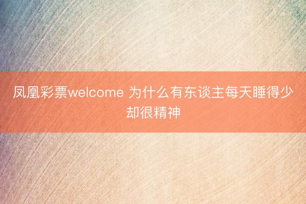 凤凰彩票welcome 为什么有东谈主每天睡得少却很精神