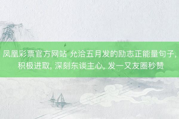 凤凰彩票官方网站 允洽五月发的励志正能量句子, 积极进取, 深刻东谈主心, 发一又友圈秒赞