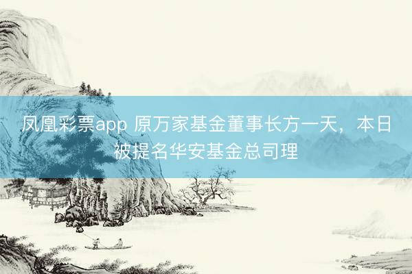 凤凰彩票app 原万家基金董事长方一天，本日被提名华安基金总
